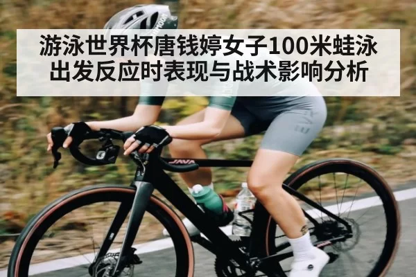 游泳世界杯唐钱婷女子100米蛙泳出发反应时表现与战术影响分析